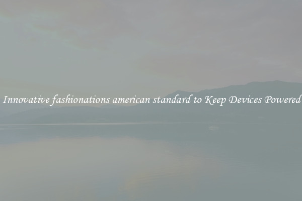 Innovative fashionations american standard to Keep Devices Powered