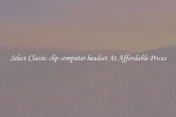 Select Classic clip computer headset At Affordable Prices