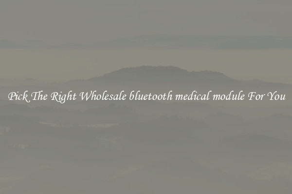 Pick The Right Wholesale bluetooth medical module For You