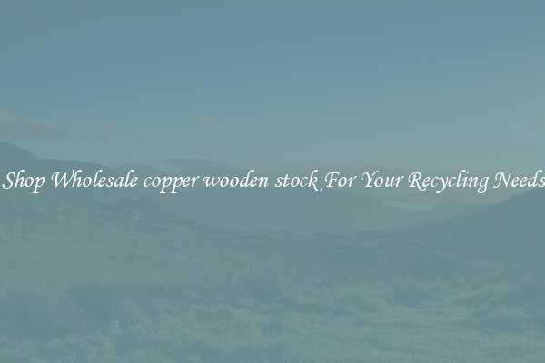 Shop Wholesale copper wooden stock For Your Recycling Needs