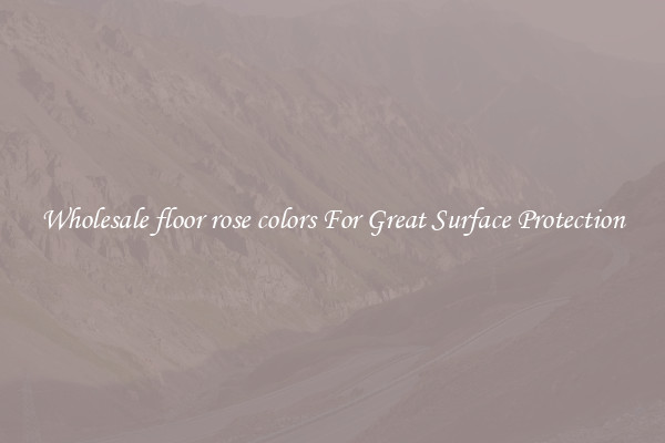 Wholesale floor rose colors For Great Surface Protection