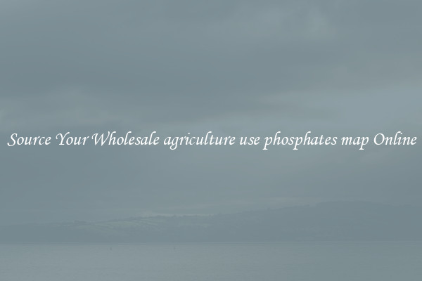 Source Your Wholesale agriculture use phosphates map Online