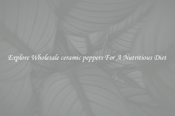 Explore Wholesale ceramic peppers For A Nutritious Diet 