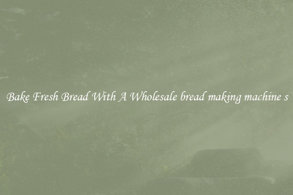 Bake Fresh Bread With A Wholesale bread making machine s
