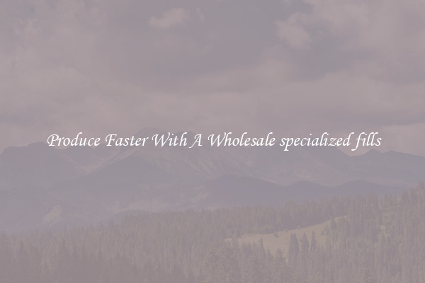 Produce Faster With A Wholesale specialized fills