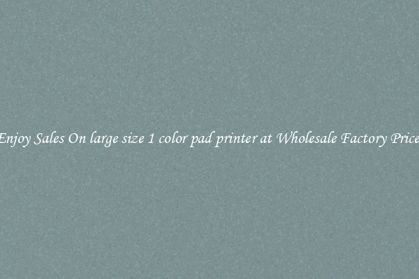 Enjoy Sales On large size 1 color pad printer at Wholesale Factory Prices