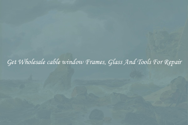 Get Wholesale cable window Frames, Glass And Tools For Repair