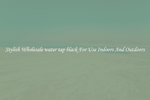 Stylish Wholesale water tap black For Use Indoors And Outdoors