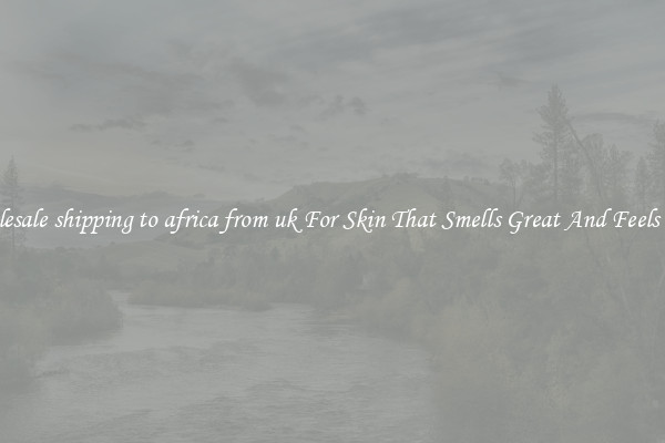 Wholesale shipping to africa from uk For Skin That Smells Great And Feels Good