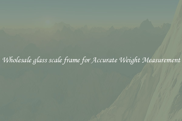Wholesale glass scale frame for Accurate Weight Measurement
