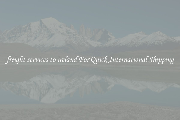 freight services to ireland For Quick International Shipping