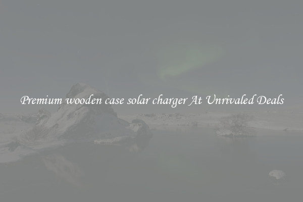 Premium wooden case solar charger At Unrivaled Deals