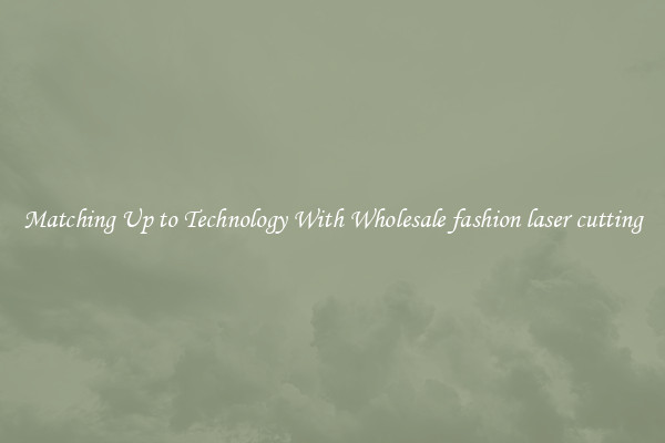 Matching Up to Technology With Wholesale fashion laser cutting