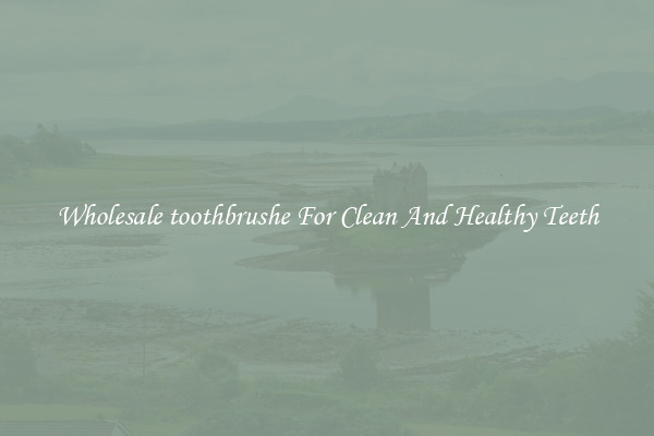 Wholesale toothbrushe For Clean And Healthy Teeth