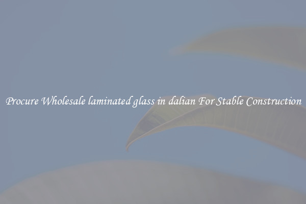 Procure Wholesale laminated glass in dalian For Stable Construction
