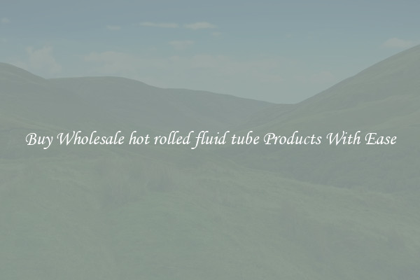 Buy Wholesale hot rolled fluid tube Products With Ease