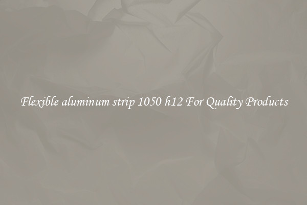 Flexible aluminum strip 1050 h12 For Quality Products