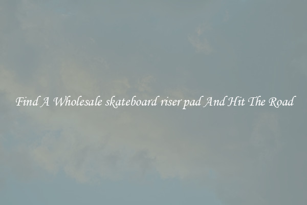 Find A Wholesale skateboard riser pad And Hit The Road