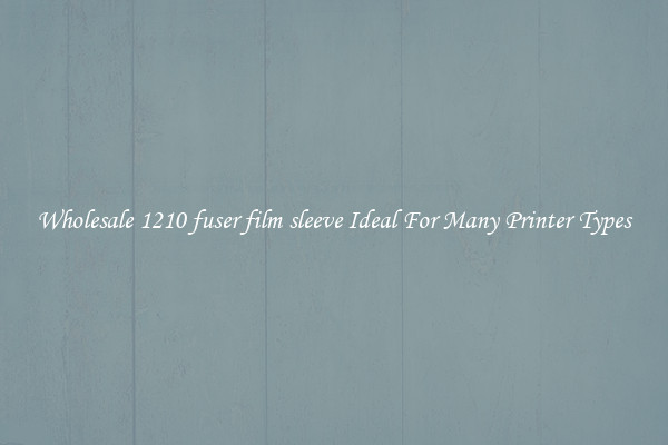 Wholesale 1210 fuser film sleeve Ideal For Many Printer Types