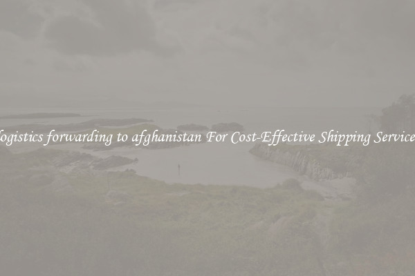 logistics forwarding to afghanistan For Cost-Effective Shipping Services