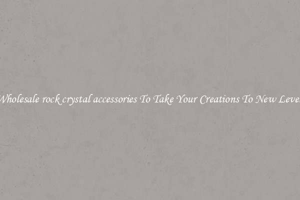 Wholesale rock crystal accessories To Take Your Creations To New Levels