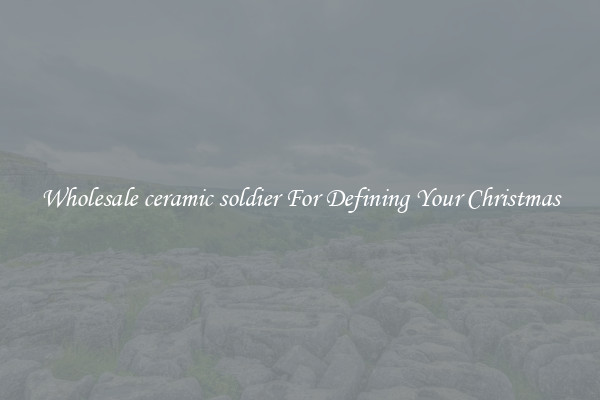 Wholesale ceramic soldier For Defining Your Christmas