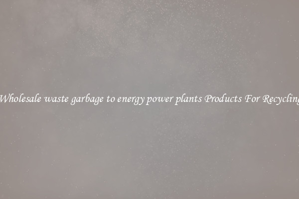 Wholesale waste garbage to energy power plants Products For Recycling