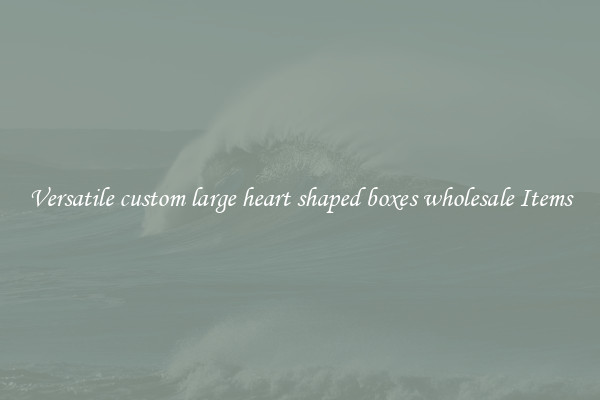 Versatile custom large heart shaped boxes wholesale Items