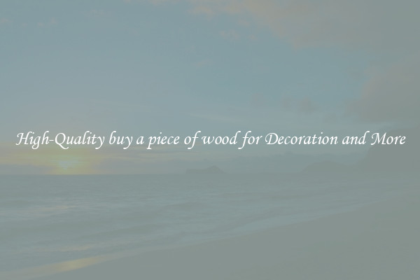 High-Quality buy a piece of wood for Decoration and More