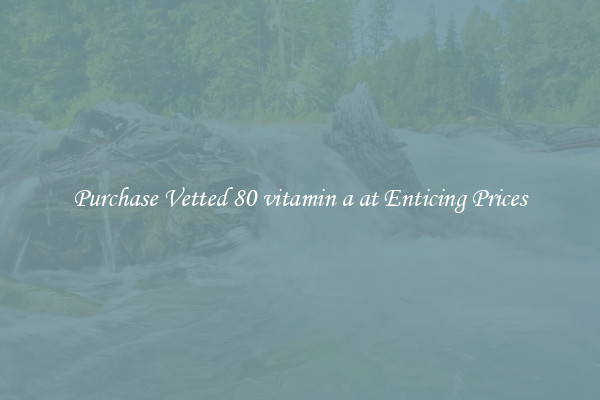 Purchase Vetted 80 vitamin a at Enticing Prices
