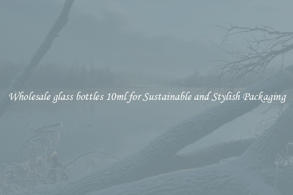 Wholesale glass bottles 10ml for Sustainable and Stylish Packaging