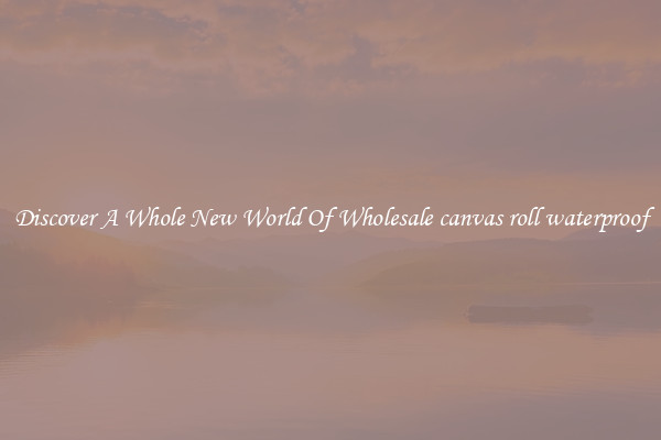 Discover A Whole New World Of Wholesale canvas roll waterproof