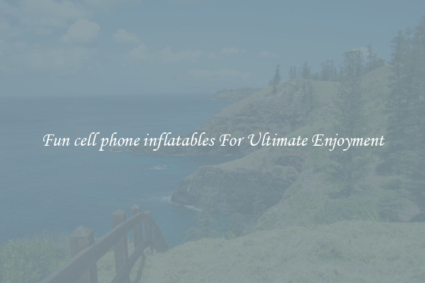 Fun cell phone inflatables For Ultimate Enjoyment