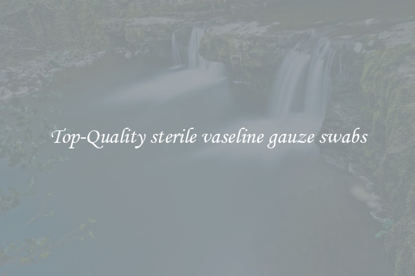 Top-Quality sterile vaseline gauze swabs