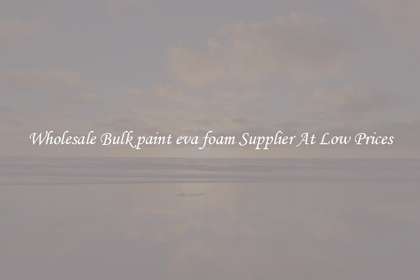 Wholesale Bulk paint eva foam Supplier At Low Prices