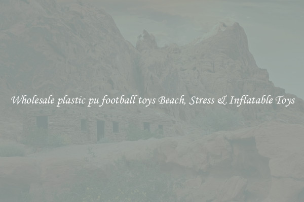 Wholesale plastic pu football toys Beach, Stress & Inflatable Toys