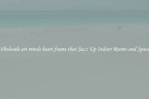 Wholesale art minds heart frame that Jazz Up Indoor Rooms and Spaces