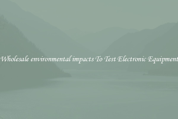 Wholesale environmental impacts To Test Electronic Equipment