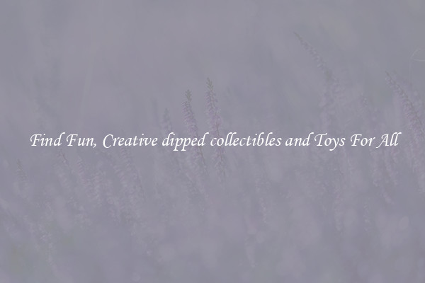 Find Fun, Creative dipped collectibles and Toys For All