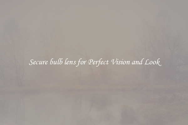 Secure bulb lens for Perfect Vision and Look