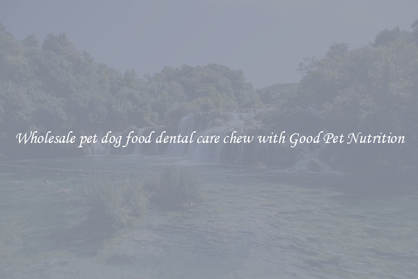 Wholesale pet dog food dental care chew with Good Pet Nutrition