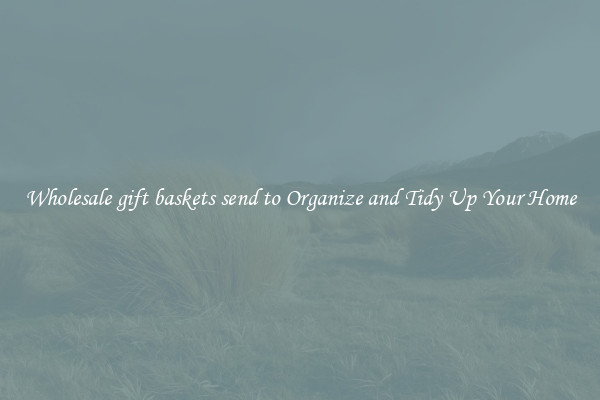 Wholesale gift baskets send to Organize and Tidy Up Your Home