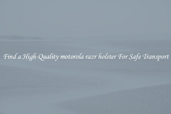 Find a High-Quality motorola razr holster For Safe Transport