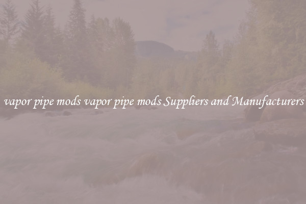 vapor pipe mods vapor pipe mods Suppliers and Manufacturers