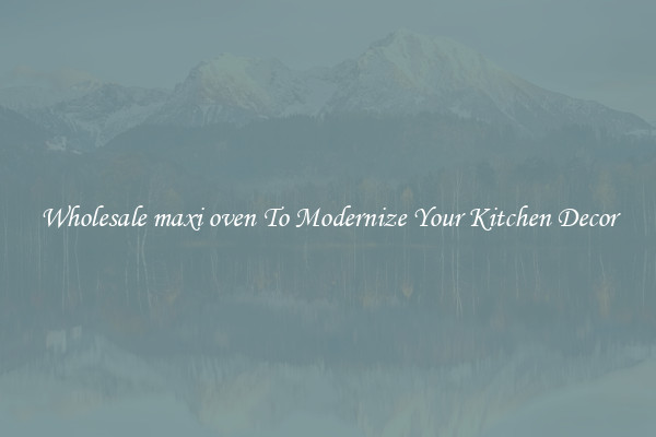 Wholesale maxi oven To Modernize Your Kitchen Decor