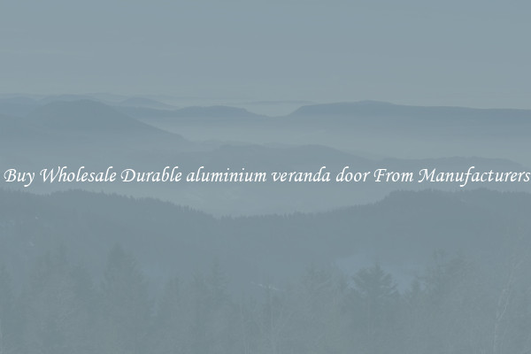 Buy Wholesale Durable aluminium veranda door From Manufacturers